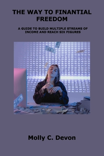 The Way to Finantial Freedom: A Guide to Build Multiple Streams of Income and Reach Six Figures