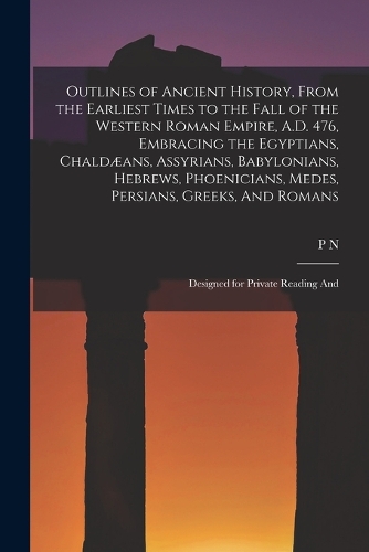 Outlines of Ancient History, From the Earliest Times to the Fall of the Western Roman Empire, A.D. 476, Embracing the Egyptians, Chaldæans, Assyrians, Babylonians, Hebrews, Phoenicians, Medes, Persians, Greeks, And Romans; Designed for Private Read