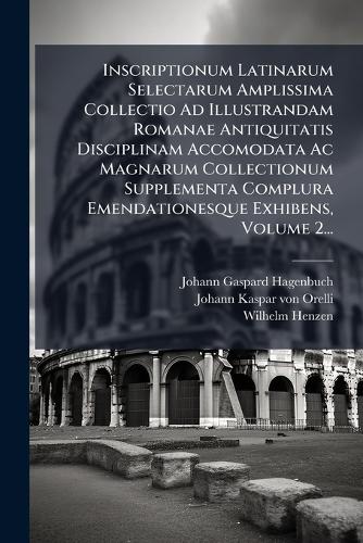 Inscriptionum Latinarum Selectarum Amplissima Collectio Ad Illustrandam Romanae Antiquitatis Disciplinam Accomodata Ac Magnarum Collectionum Supplementa Complura Emendationesque Exhibens, Volume 2...