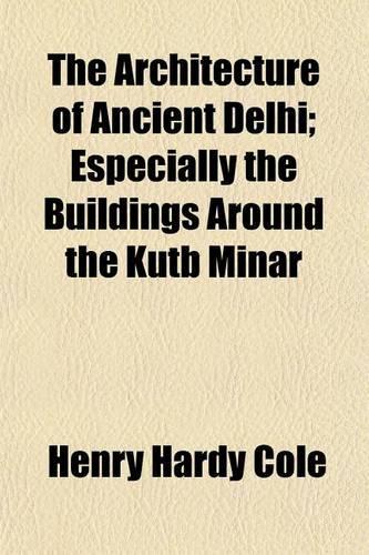 The Architecture of Ancient Delhi; Especially the Buildings Around the Kutb Minar: (English)