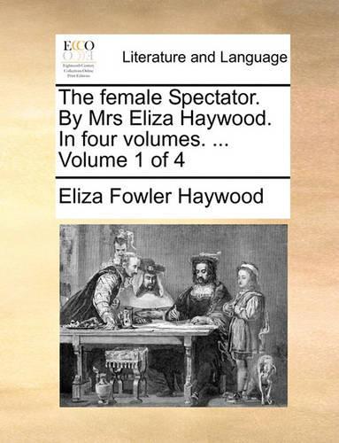 The Female Spectator. by Mrs Eliza Haywood. in Four Volumes. ... Volume 1 of 4