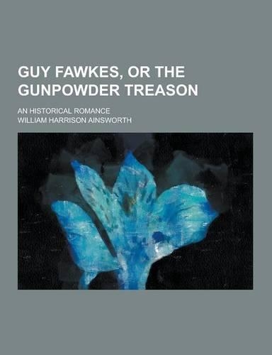 Guy Fawkes, or the Gunpowder Treason; An Historical Romance: (English)