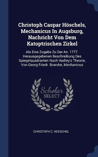 Christoph Caspar Höschels, Mechanicus In Augsburg, Nachricht Von Dem Katoptrischen Zirkel: Als Eine Zugabe Zu Der An. 1777. Herausgegebenen Beschreibung Des Spiegelquadranten Nach Hadley's Theorie, Von Georg Friedr. Brander, Mechanicus