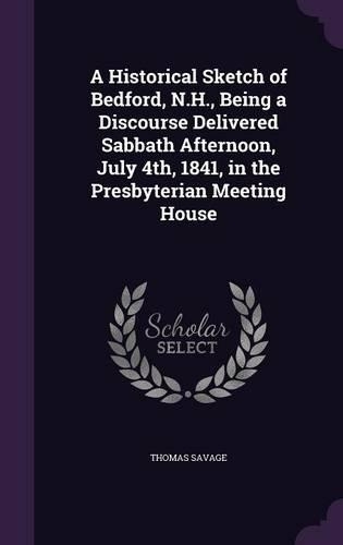 A Historical Sketch of Bedford, N.H., Being a Discourse Delivered Sabbath Afternoon, July 4th, 1841, in the Presbyterian Meeting House