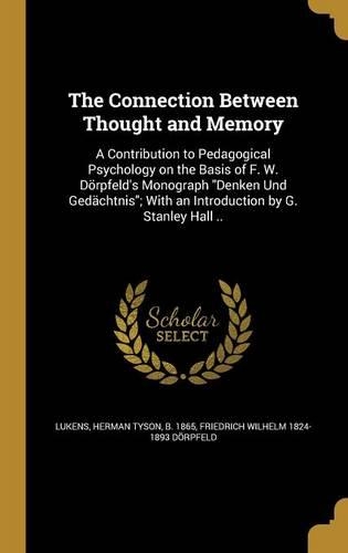 The Connection Between Thought and Memory: A Contribution to Pedagogical Psychology on the Basis of F. W. Dorpfeld's Monograph Denken Und Gedachtnis; With an Introduction by G. Stanley Hall .