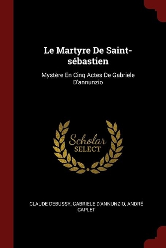 Le Martyre De Saint-sébastien: Mystère En Cinq Actes De Gabriele D'annunzio