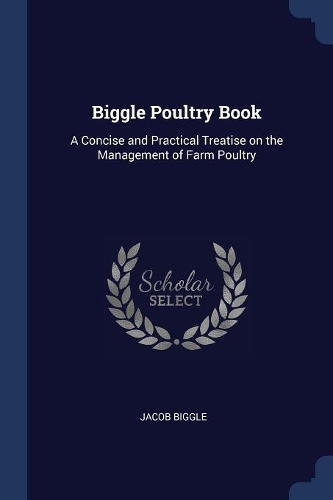 Biggle Poultry Book: A Concise and Practical Treatise on the Management of Farm Poultry