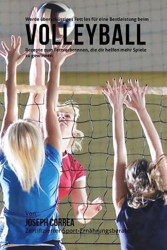 Werde uberschussiges Fett los fur eine Bestleistung beim Volleyball: Rezepte zum Fettverbrennen, die dir helfen mehr Spiele zu gewinnen!(German)
