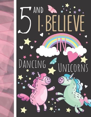 5 And I Believe In Dancing Unicorns: College Ruled Unicorn Gift For Girls Age 5 Years Old - Writing School Notebook To Take Classroom Teachers Notes