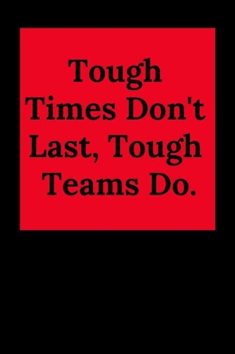 Tough Times Don't Last, Tough Teams Do.