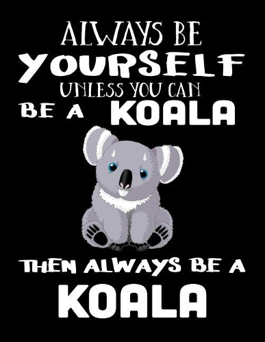 Always Be Yourself Unless You Can Be A Koala Then Always Be A Koala