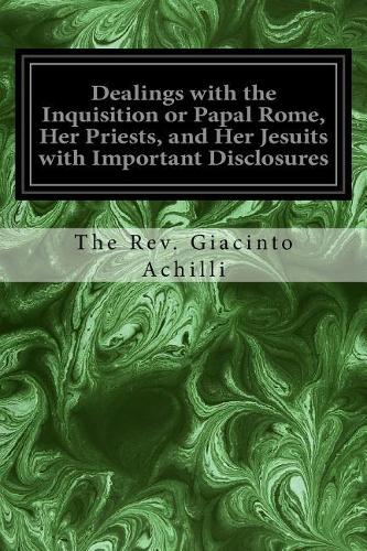 Dealings with the Inquisition or Papal Rome, Her Priests, and Her Jesuits with Important Disclosures