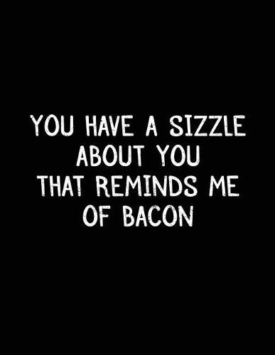 You Have A Sizzle About You That Reminds Me Of Bacon