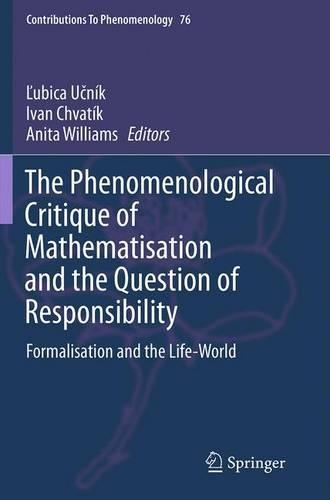 The Phenomenological Critique of Mathematisation and the Question of Responsibility: Formalisation and the Life-World(76 Contributions to Phenomenology)