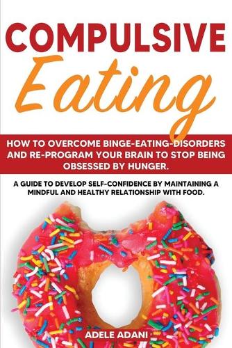 Compulsive Eating: How to Overcome Binge-Eating-Disorders and re-program your brain to stop being obsessed by Hunger. A Guide to Develop Self Confidence by Maintaining