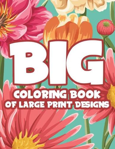 Big Coloring Book Of Large Print Designs: Easy Coloring Journal With Large Print Patterns, Designs Of Animals, Flowers, And More For Seniors