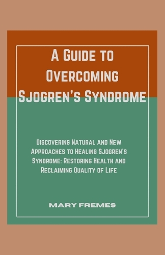 A Guide to Overcoming Sjogren's Syndrome: Discovering Natural and New Approaches to Healing Sjogren's Syndrome: Restoring Health and Reclaiming Quality of Life