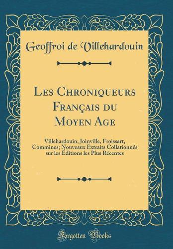 Les Chroniqueurs Franï¿½ais Du Moyen Age: Villehardouin, Joinville, Froissart, Commines; Nouveaux Extraits Collationnï¿½s Sur Les ï¿½ditions Les Plus Rï¿½centes (Classic Reprint)