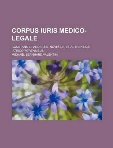 Corpus Iuris Medico-Legale; Constans E Pandectis, Novellis, Et Authenticis Iatrico-Forensibus: (English)
