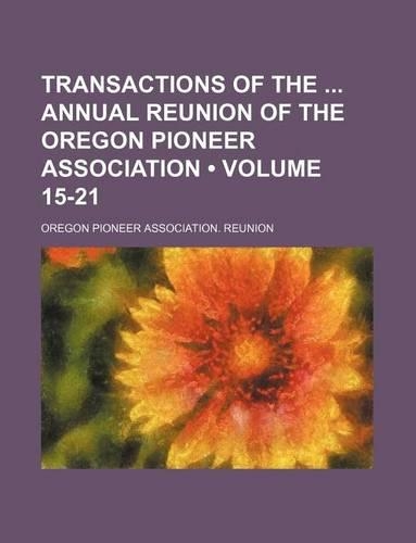 Transactions of the Annual Reunion of the Oregon Pioneer Association (Volume 15-21): (English)