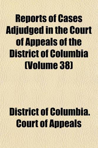 Reports of Cases Adjudged in the Court of Appeals of the District of Columbia (Volume 38)