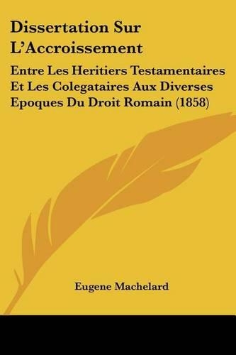 Dissertation Sur L'Accroissement: Entre Les Heritiers Testamentaires Et Les Colegataires Aux Diverses Epoques Du Droit Romain (1858)(French)