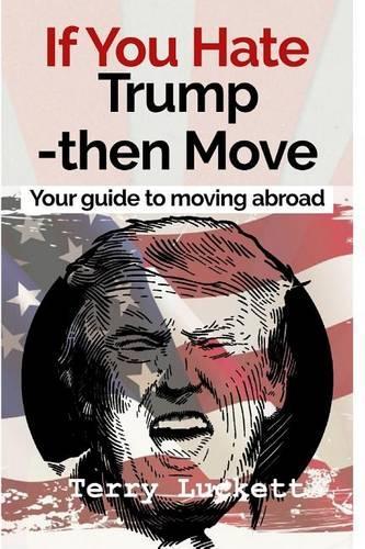 If you Hate Trump-Then Move: Your guide to moving abroad(English)