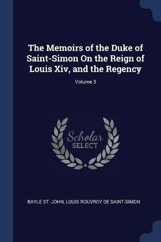 The Memoirs of the Duke of Saint-Simon On the Reign of Louis Xiv, and the Regency; Volume 3