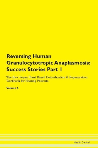 Reversing Human Granulocytotropic Anaplasmosis: Success Stories Part 1 The Raw Vegan Plant-Based Detoxification & Regeneration Workbook for Healing Patients. Volume 6
