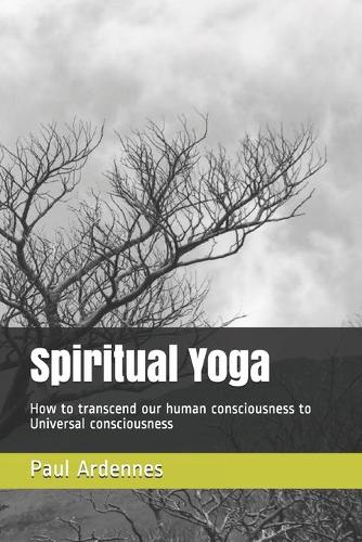 Spiritual Yoga: How to transcend our human consciousness to Universal consciousness(Spiritual Consciousness)