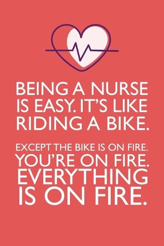Being a Nurse Is Easy. It's Like Riding a Bike. Except the Bike Is on Fire. You're on Fire. Everything Is on Fire.