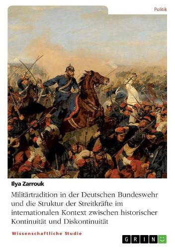 Militärtradition in der Deutschen Bundeswehr und die Struktur der Streitkräfte im internationalen Kontext zwischen historischer Kontinuität und Diskontinuität