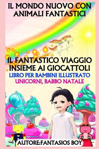 Il Mondo Nuovo Con Animali Fantastici - Il Fantastico Viaggio Insieme AI Giocattoli (Libro Per Bambini Illustrato, Unicorni, Babbo Natale)
