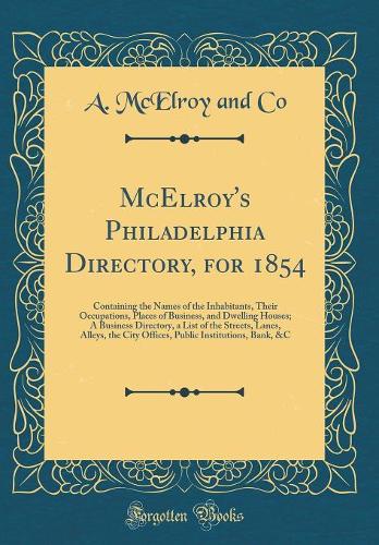 McElroy's Philadelphia Directory, for 1854: Containing the Names of the Inhabitants, Their Occupations, Places of Business, and Dwelling Houses; A Business Directory, a List of the Streets, Lanes, Alleys, the City Offices, Public Institutions, Bank