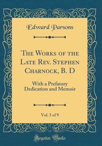 The Works of the Late Rev. Stephen Charnock, B. D, Vol. 5 of 9: With a Prefatory Dedication and Memoir (Classic Reprint)