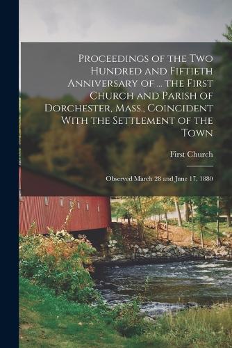 Proceedings of the Two Hundred and Fiftieth Anniversary of ... the First Church and Parish of Dorchester, Mass., Coincident With the Settlement of the Town: Observed March 28 and June 17, 1880