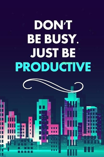 Don't Be Busy. Just Be Productive