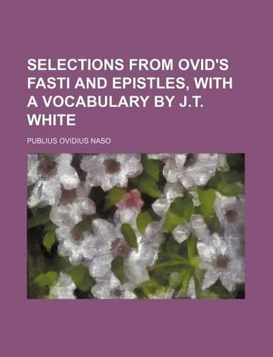 Selections from Ovid's Fasti and Epistles, with a Vocabulary by J.T. White: (English)