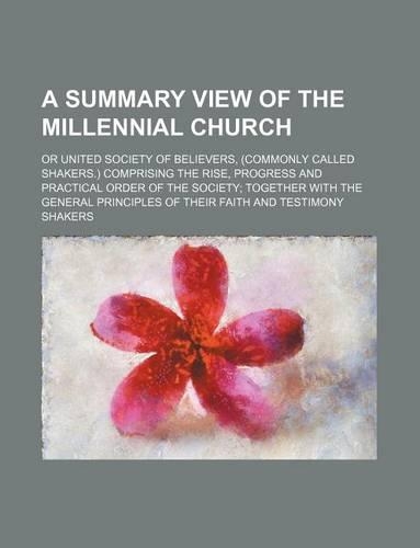 A Summary View of the Millennial Church; Or United Society of Believers, (Commonly Called Shakers.) Comprising the Rise, Progress and Practical Order of the Society Together with the General Principles of Their Faith and Testimony