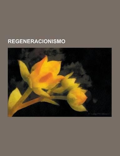 Regeneracionismo: Joaquin Costa, Generacion del 98, Felipe Ovilo Canales, Jose Canalejas, Luis Morote, Francisco Giner de Los Rios, Conc(Spanish)