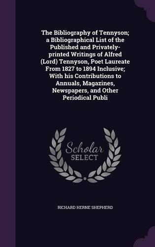 The Bibliography of Tennyson; A Bibliographical List of the Published and Privately-Printed Writings of Alfred (Lord) Tennyson, Poet Laureate from 1827 to 1894 Inclusive; With His Contributions to Annuals, Magazines, Newspapers, and Other Periodica