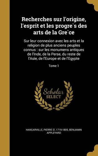 Recherches Sur L'Origine, L'Esprit Et Les Progre S Des Arts de La GRE Ce: Sur Leur Connexion Avec Les Arts Et La Religion de Plus Anciens Peuples Connus: Sur Les Monumens Antiques de L'Inde, de La Perse, Du Reste de L'Asie(French)