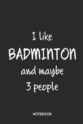 I Like Badminton And Maybe 3 People Notebook: Unique Journal Funny Gift Idea For Men, Women & Children Personalized Lined Note Book, Individual Dairy, Special Booklet