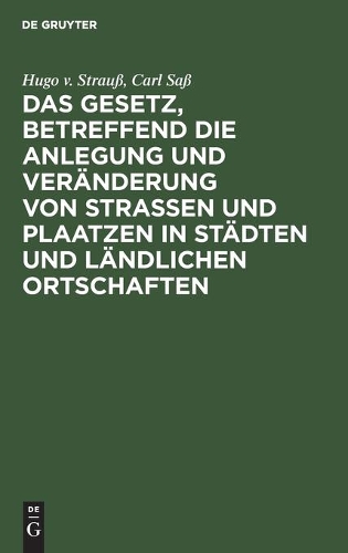 Gesetz, Betreffend Die Anlegung Und Veränderung Von Straßen Und Plaatzen in Städten Und Ländlichen Ortschaften: (Straßen- U. Baufluchtengesetz). Vom 2. Juli 1875