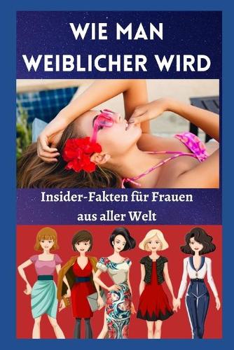 Wie man weiblicher wird: Insider-Fakten für Frauen aus aller Welt
