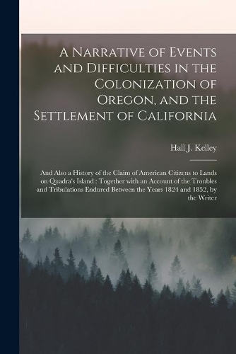 A Narrative of Events and Difficulties in the Colonization of Oregon, and the Settlement of California [microform]