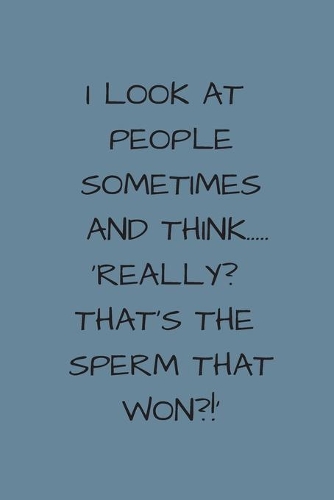 I Look At People Sometimes And Think..Really, That's The Sperm That Won?!