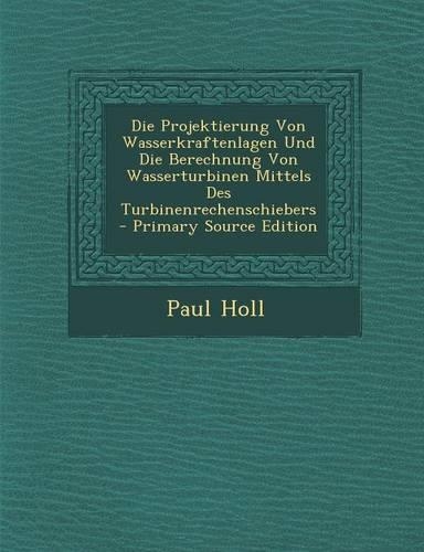 Die Projektierung Von Wasserkraftenlagen Und Die Berechnung Von Wasserturbinen Mittels Des Turbinenrechenschiebers - Primary Source Edition: (German)