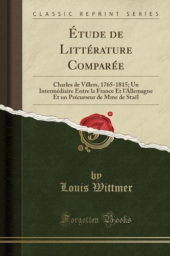 Étude de Littérature Comparée: Charles de Villers, 1765-1815; Un Intermédiaire Entre La France Et l'Allemagne Et Un Précurseur de Mme de Staël (Classic Reprint)(French)