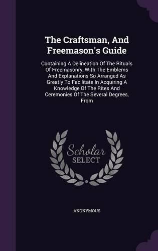 The Craftsman, And Freemason's Guide: Containing A Delineation Of The Rituals Of Freemasonry, With The Emblems And Explanations So Arranged As Greatly To Facilitate In Acquiring A Knowle